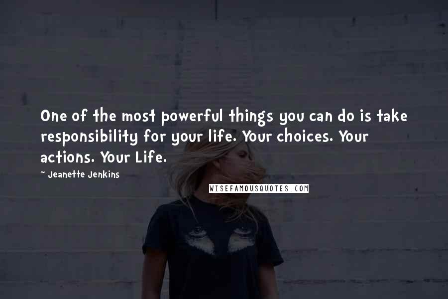 Jeanette Jenkins Quotes: One of the most powerful things you can do is take responsibility for your life. Your choices. Your actions. Your Life.