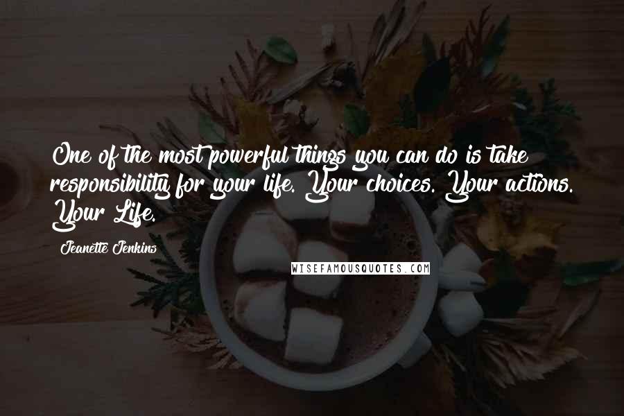 Jeanette Jenkins Quotes: One of the most powerful things you can do is take responsibility for your life. Your choices. Your actions. Your Life.