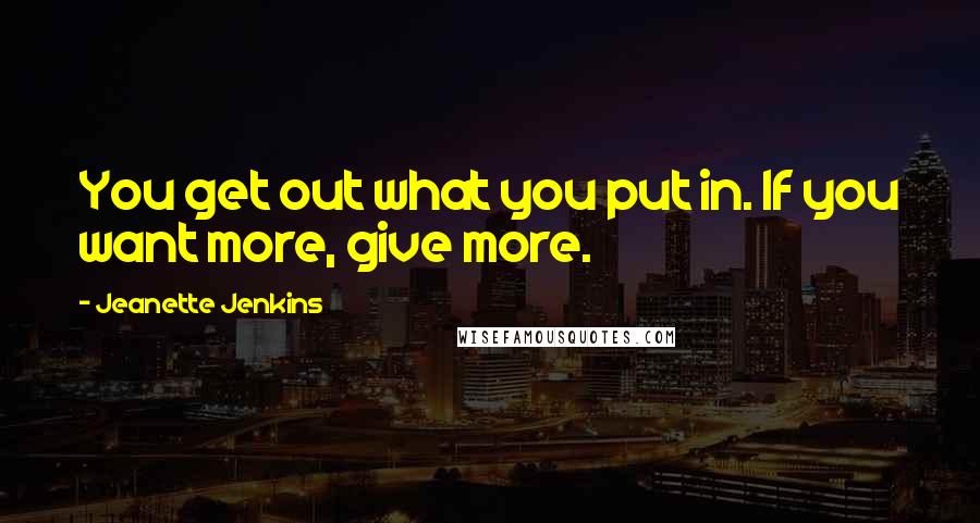 Jeanette Jenkins Quotes: You get out what you put in. If you want more, give more.