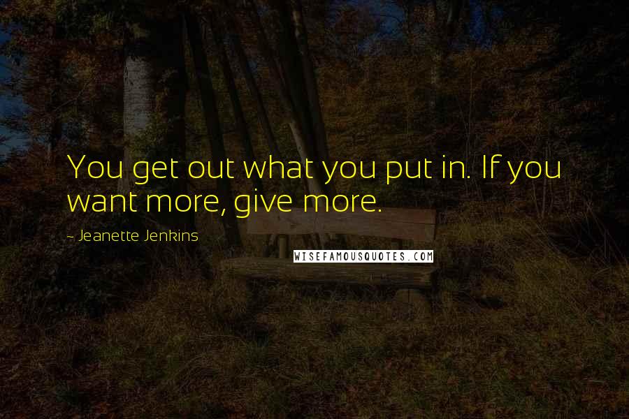 Jeanette Jenkins Quotes: You get out what you put in. If you want more, give more.