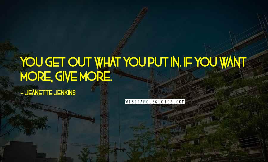 Jeanette Jenkins Quotes: You get out what you put in. If you want more, give more.