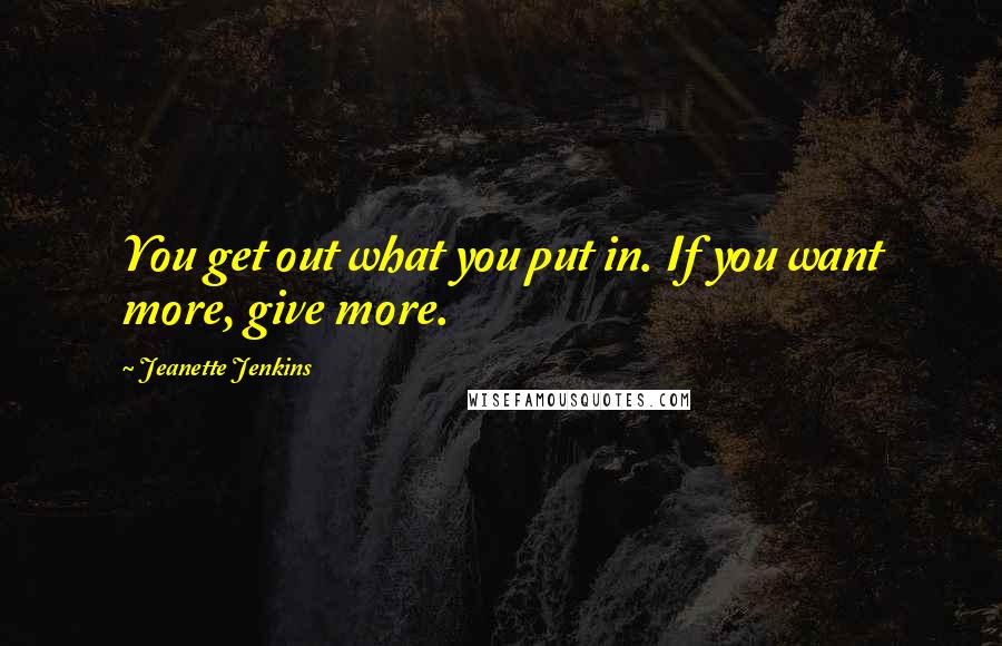 Jeanette Jenkins Quotes: You get out what you put in. If you want more, give more.