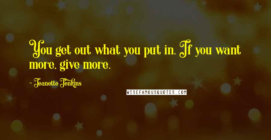 Jeanette Jenkins Quotes: You get out what you put in. If you want more, give more.