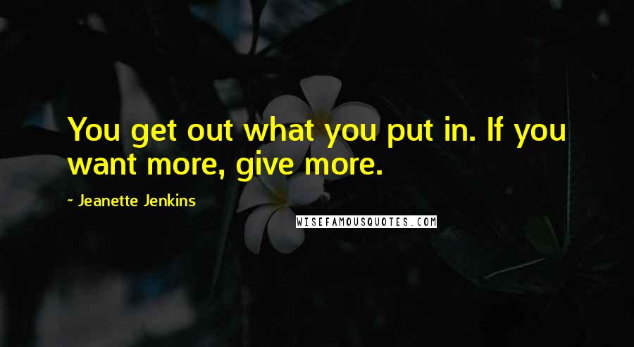 Jeanette Jenkins Quotes: You get out what you put in. If you want more, give more.