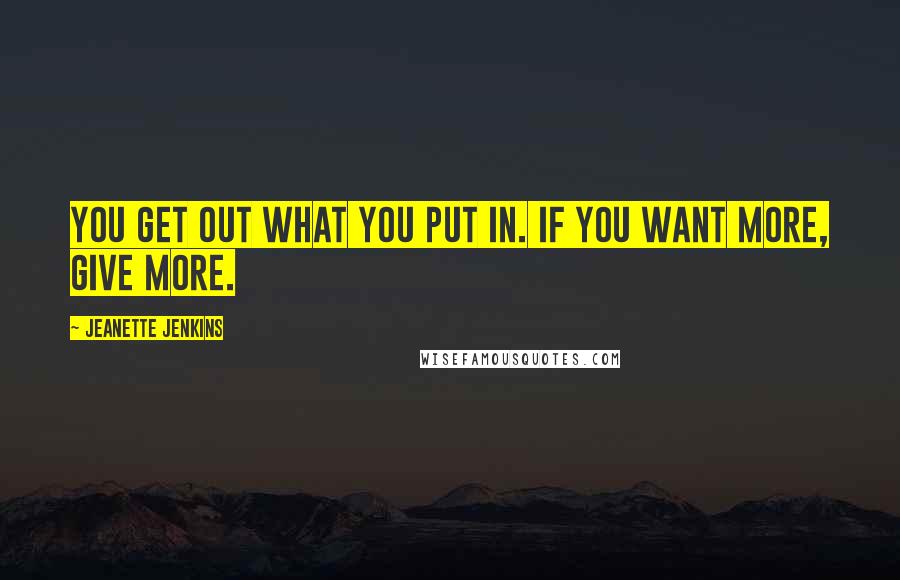 Jeanette Jenkins Quotes: You get out what you put in. If you want more, give more.