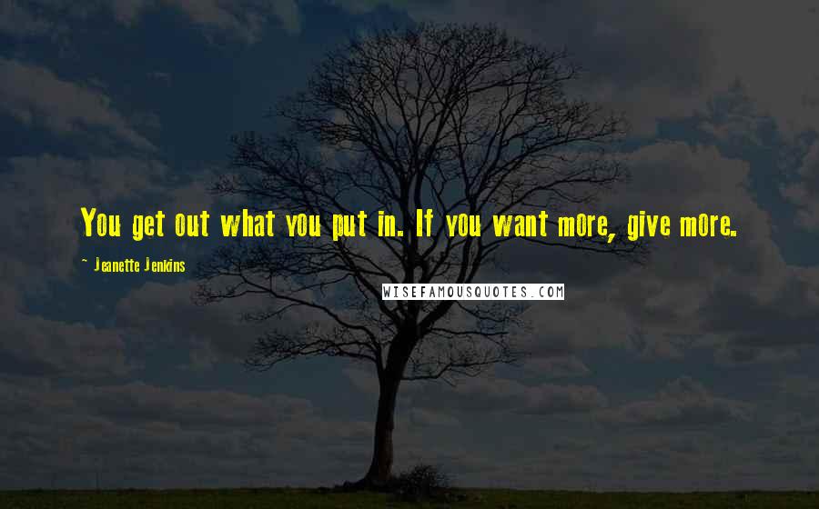 Jeanette Jenkins Quotes: You get out what you put in. If you want more, give more.