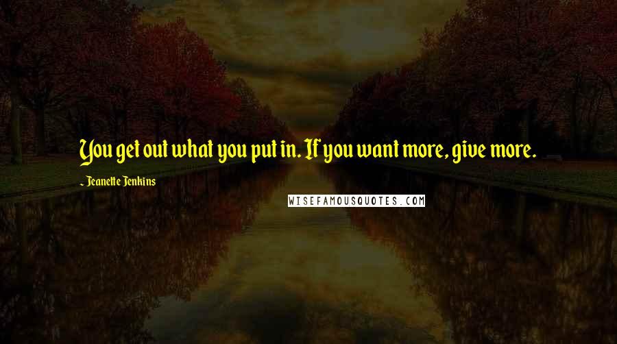 Jeanette Jenkins Quotes: You get out what you put in. If you want more, give more.