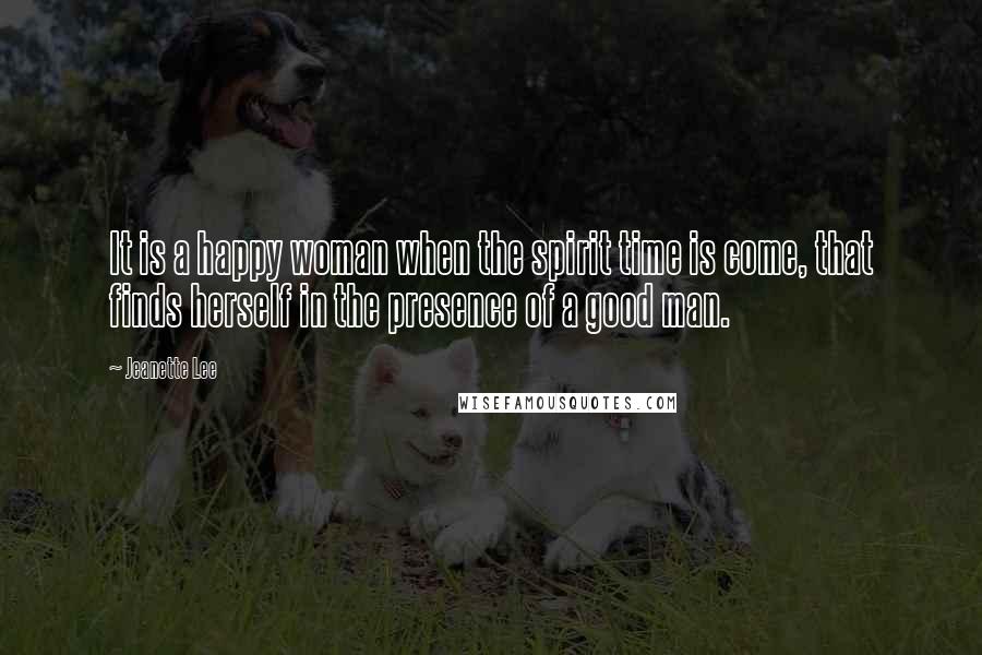 Jeanette Lee Quotes: It is a happy woman when the spirit time is come, that finds herself in the presence of a good man.