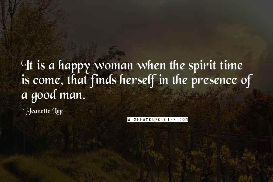 Jeanette Lee Quotes: It is a happy woman when the spirit time is come, that finds herself in the presence of a good man.