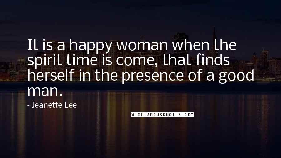 Jeanette Lee Quotes: It is a happy woman when the spirit time is come, that finds herself in the presence of a good man.