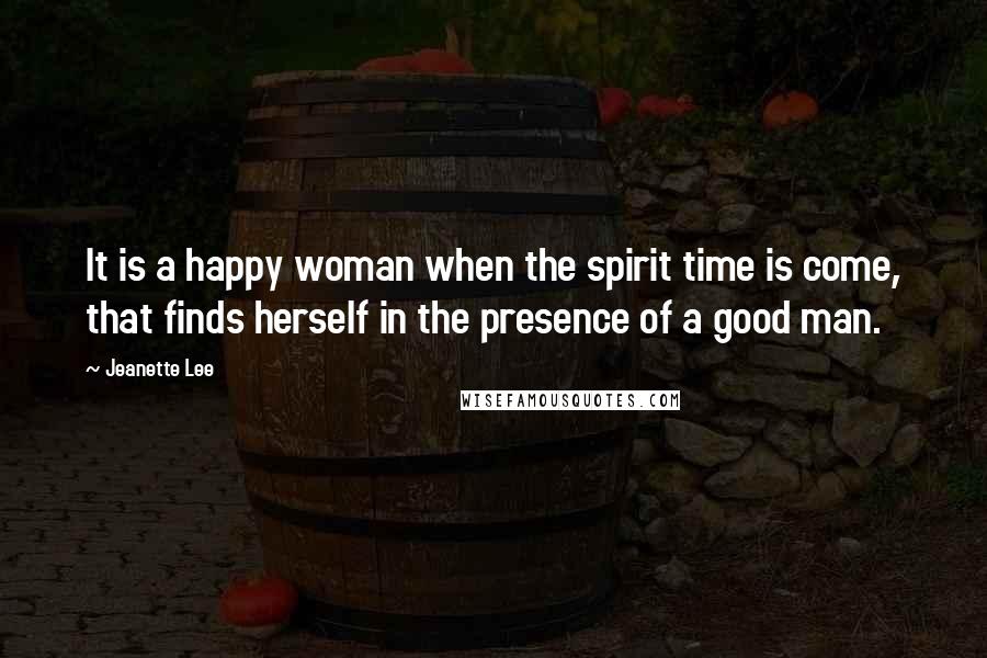 Jeanette Lee Quotes: It is a happy woman when the spirit time is come, that finds herself in the presence of a good man.
