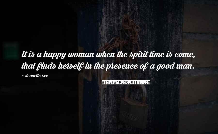 Jeanette Lee Quotes: It is a happy woman when the spirit time is come, that finds herself in the presence of a good man.