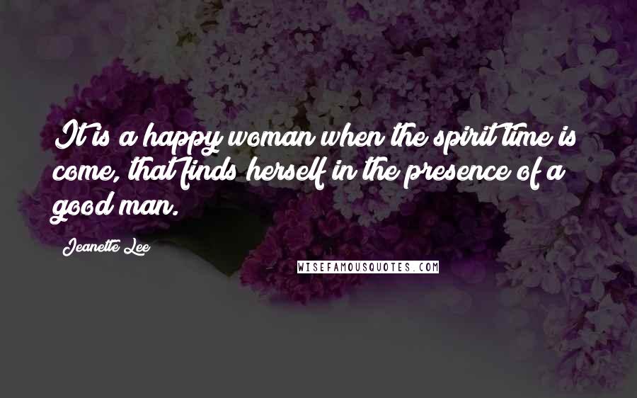 Jeanette Lee Quotes: It is a happy woman when the spirit time is come, that finds herself in the presence of a good man.