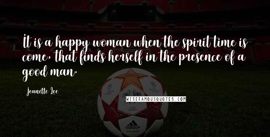 Jeanette Lee Quotes: It is a happy woman when the spirit time is come, that finds herself in the presence of a good man.