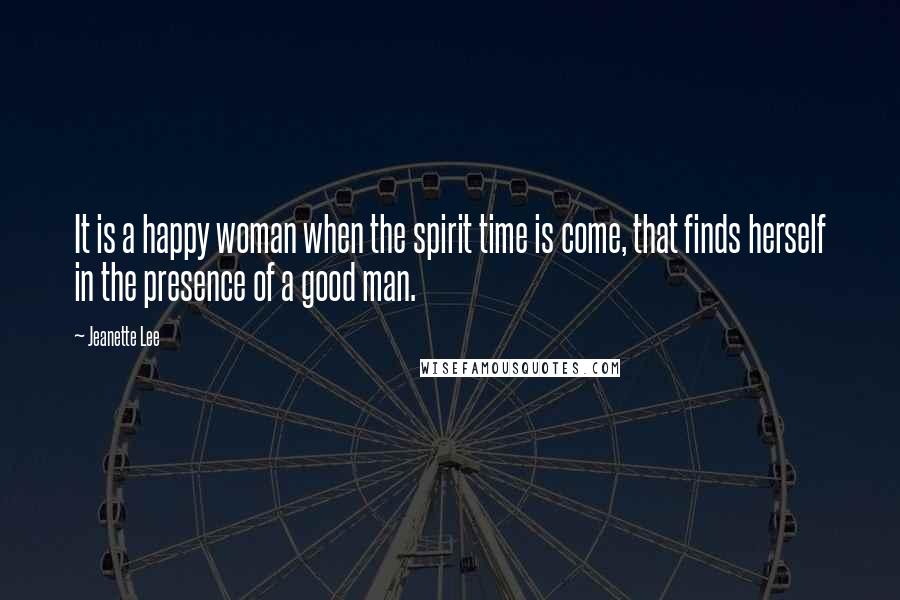 Jeanette Lee Quotes: It is a happy woman when the spirit time is come, that finds herself in the presence of a good man.