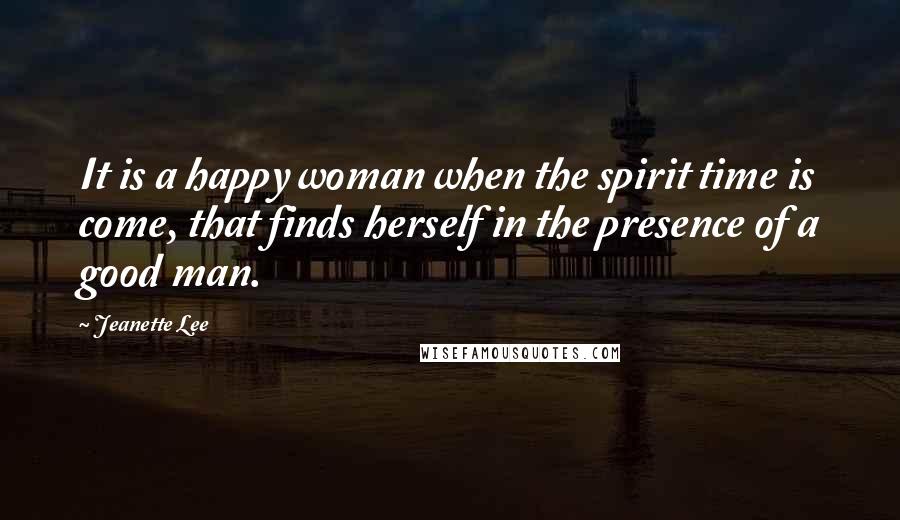 Jeanette Lee Quotes: It is a happy woman when the spirit time is come, that finds herself in the presence of a good man.