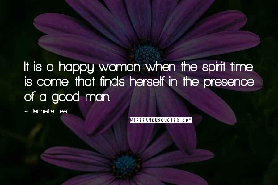 Jeanette Lee Quotes: It is a happy woman when the spirit time is come, that finds herself in the presence of a good man.