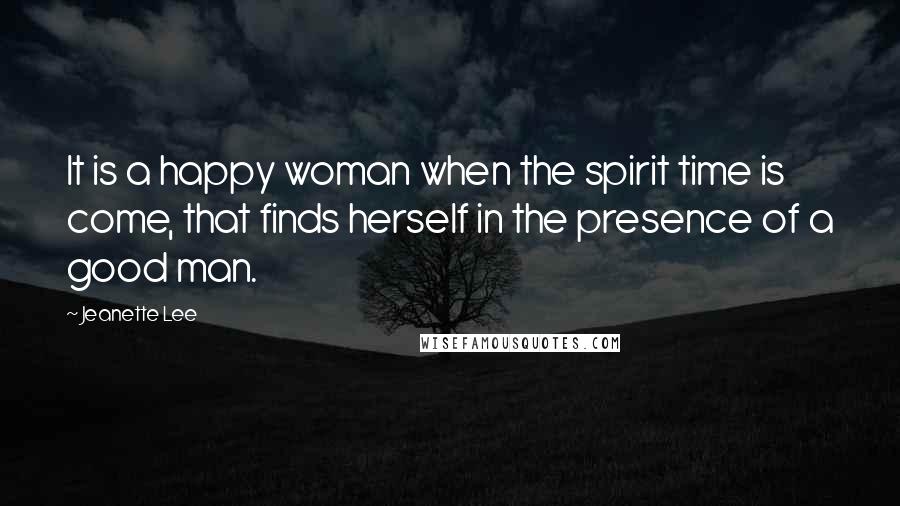 Jeanette Lee Quotes: It is a happy woman when the spirit time is come, that finds herself in the presence of a good man.