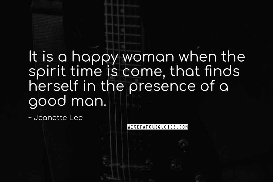 Jeanette Lee Quotes: It is a happy woman when the spirit time is come, that finds herself in the presence of a good man.