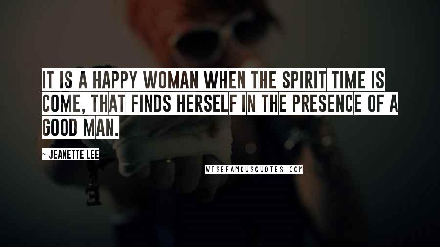 Jeanette Lee Quotes: It is a happy woman when the spirit time is come, that finds herself in the presence of a good man.