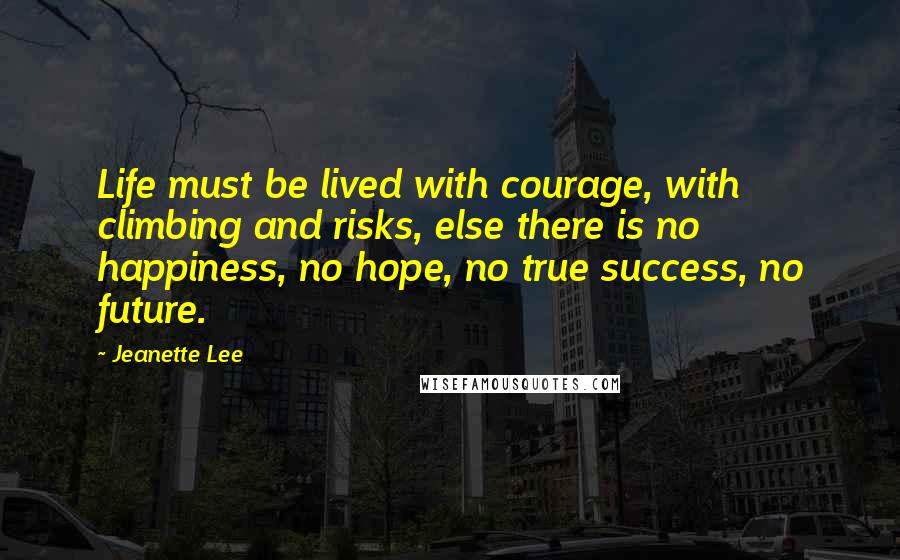 Jeanette Lee Quotes: Life must be lived with courage, with climbing and risks, else there is no happiness, no hope, no true success, no future.