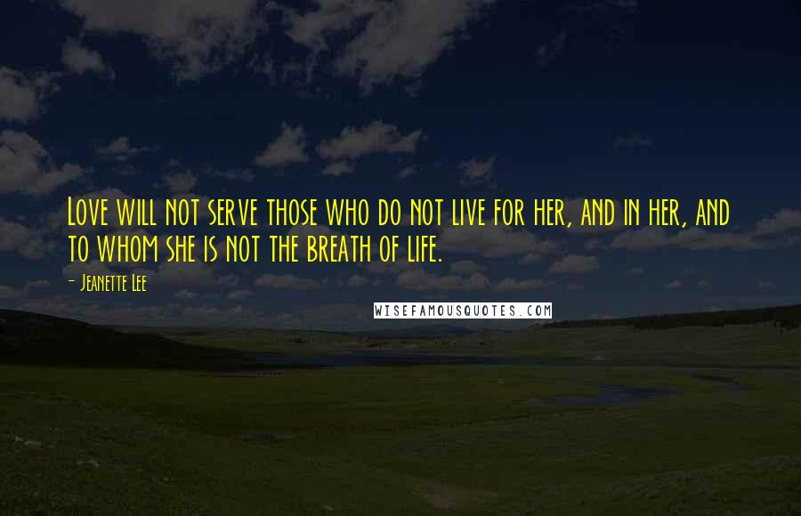 Jeanette Lee Quotes: Love will not serve those who do not live for her, and in her, and to whom she is not the breath of life.