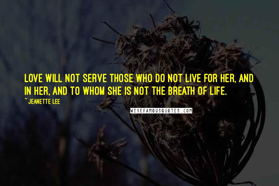 Jeanette Lee Quotes: Love will not serve those who do not live for her, and in her, and to whom she is not the breath of life.