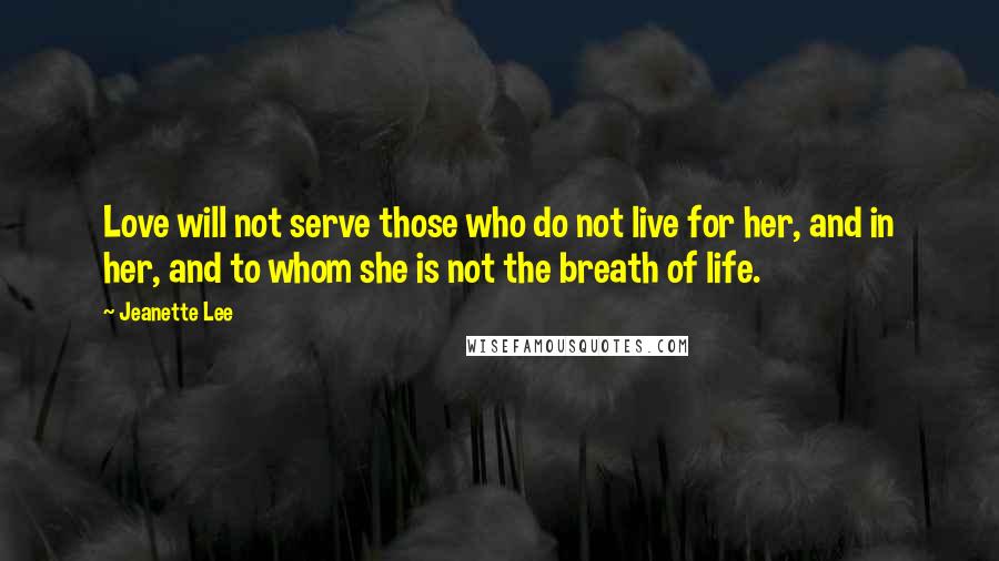 Jeanette Lee Quotes: Love will not serve those who do not live for her, and in her, and to whom she is not the breath of life.