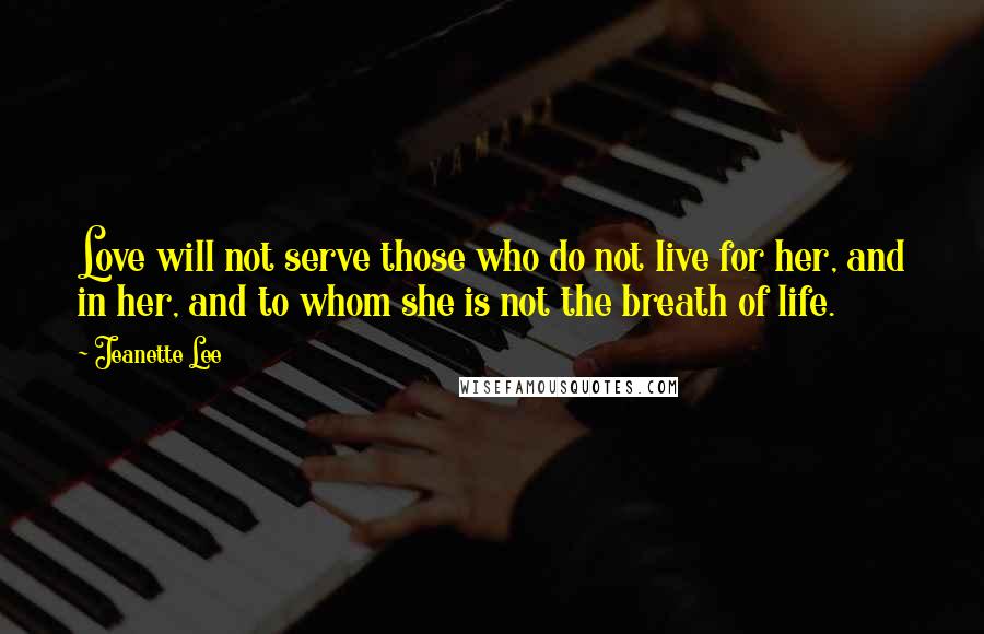 Jeanette Lee Quotes: Love will not serve those who do not live for her, and in her, and to whom she is not the breath of life.