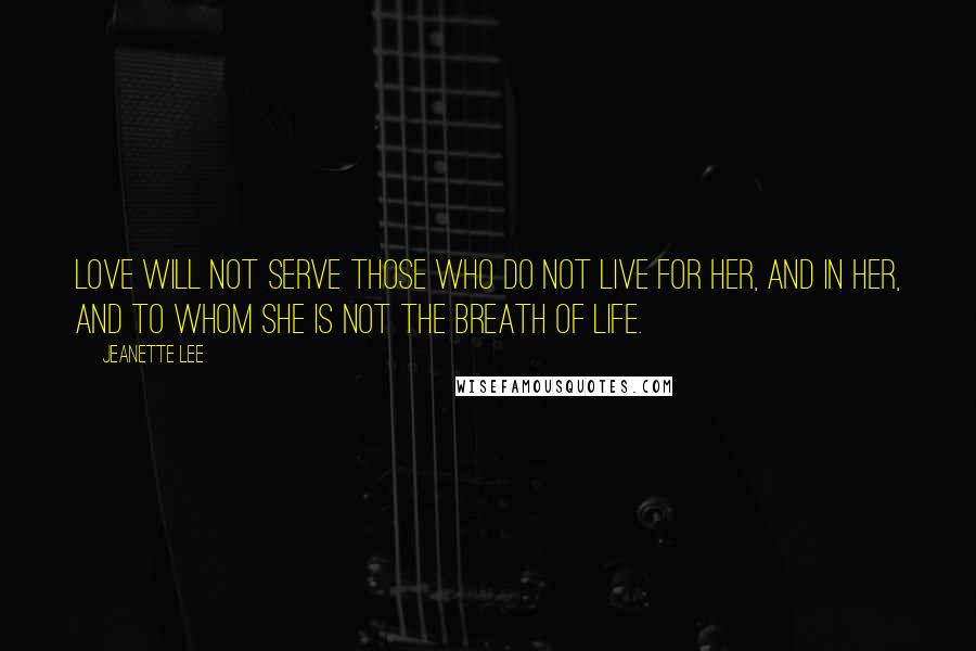 Jeanette Lee Quotes: Love will not serve those who do not live for her, and in her, and to whom she is not the breath of life.