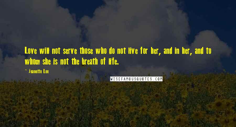 Jeanette Lee Quotes: Love will not serve those who do not live for her, and in her, and to whom she is not the breath of life.