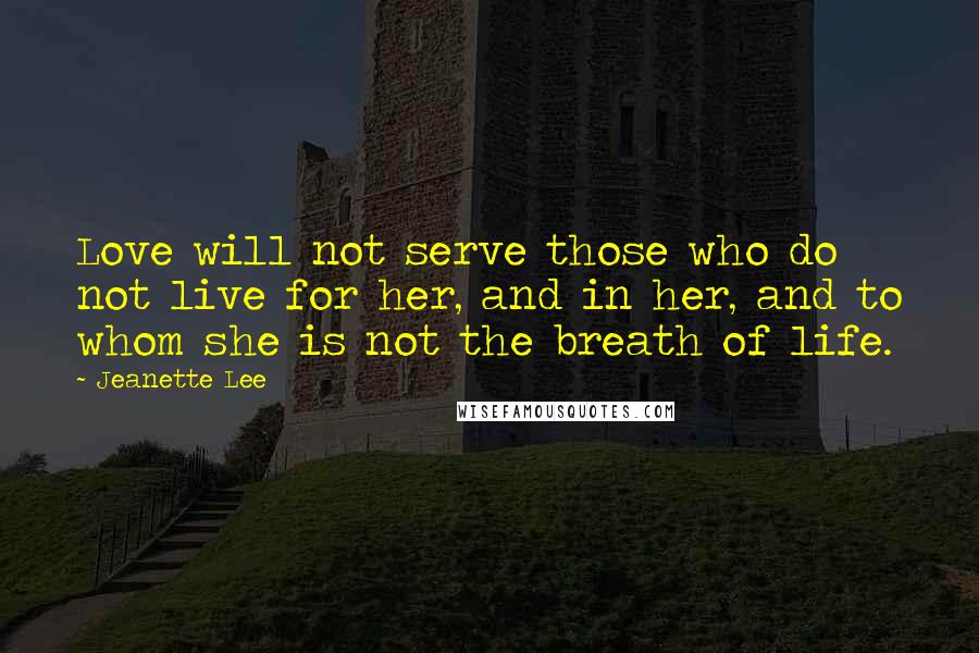 Jeanette Lee Quotes: Love will not serve those who do not live for her, and in her, and to whom she is not the breath of life.