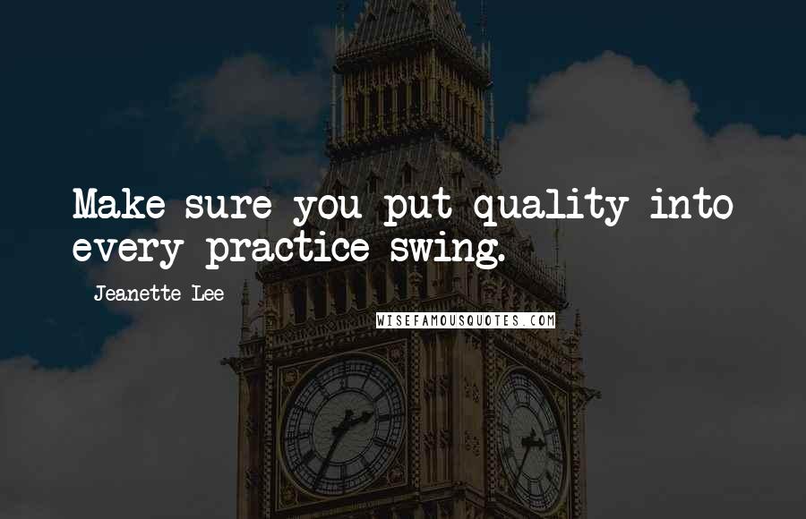 Jeanette Lee Quotes: Make sure you put quality into every practice swing.