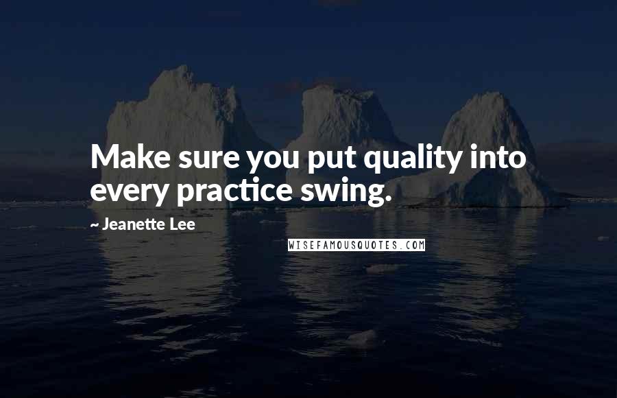 Jeanette Lee Quotes: Make sure you put quality into every practice swing.