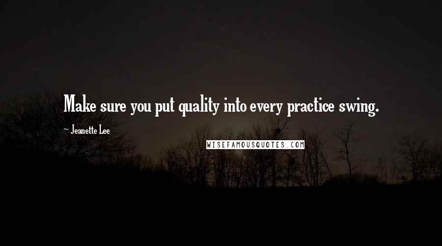 Jeanette Lee Quotes: Make sure you put quality into every practice swing.