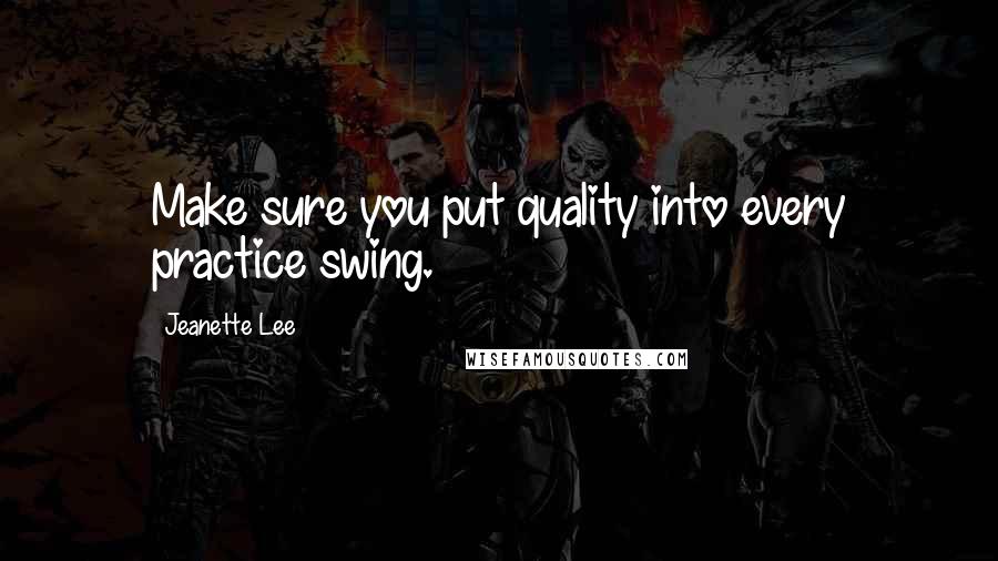 Jeanette Lee Quotes: Make sure you put quality into every practice swing.