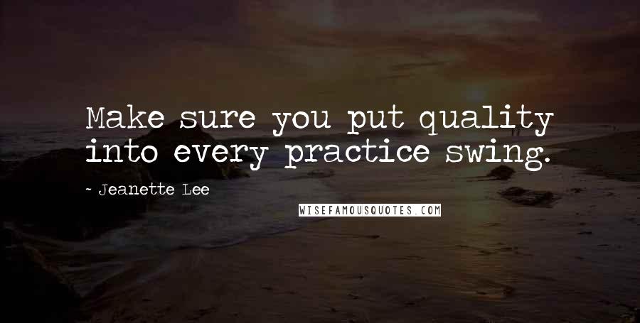 Jeanette Lee Quotes: Make sure you put quality into every practice swing.