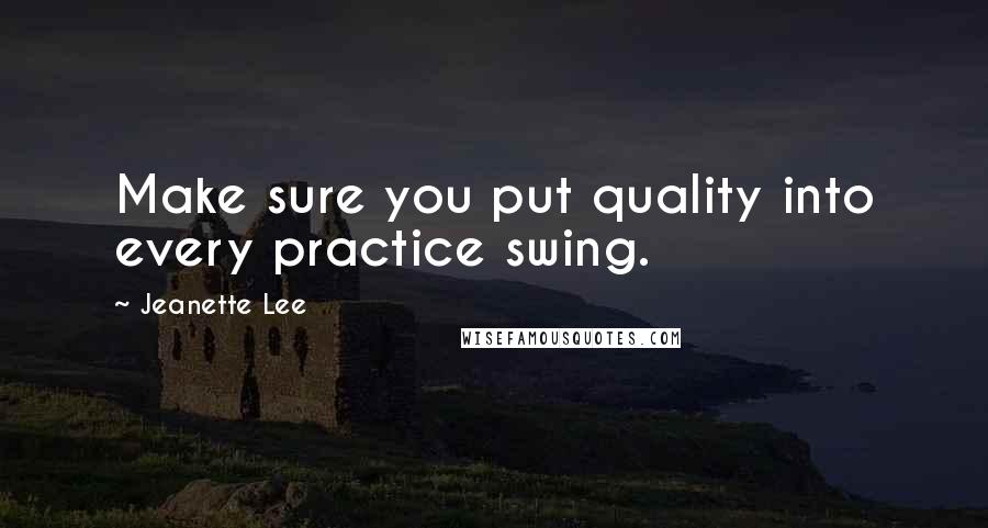 Jeanette Lee Quotes: Make sure you put quality into every practice swing.