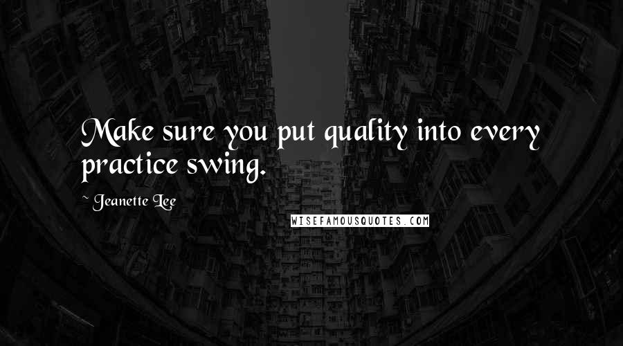 Jeanette Lee Quotes: Make sure you put quality into every practice swing.