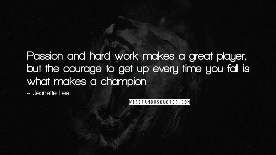 Jeanette Lee Quotes: Passion and hard work makes a great player, but the courage to get up every time you fall is what makes a champion.