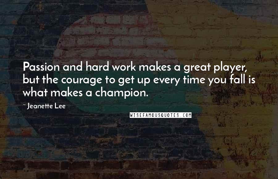 Jeanette Lee Quotes: Passion and hard work makes a great player, but the courage to get up every time you fall is what makes a champion.