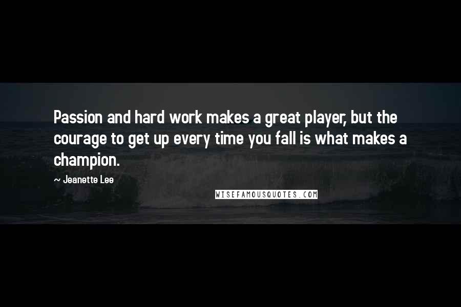 Jeanette Lee Quotes: Passion and hard work makes a great player, but the courage to get up every time you fall is what makes a champion.