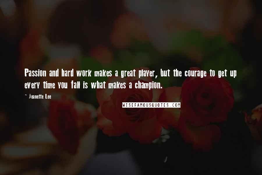 Jeanette Lee Quotes: Passion and hard work makes a great player, but the courage to get up every time you fall is what makes a champion.