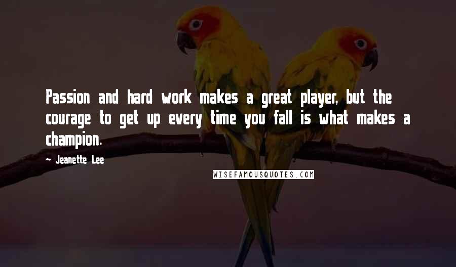 Jeanette Lee Quotes: Passion and hard work makes a great player, but the courage to get up every time you fall is what makes a champion.