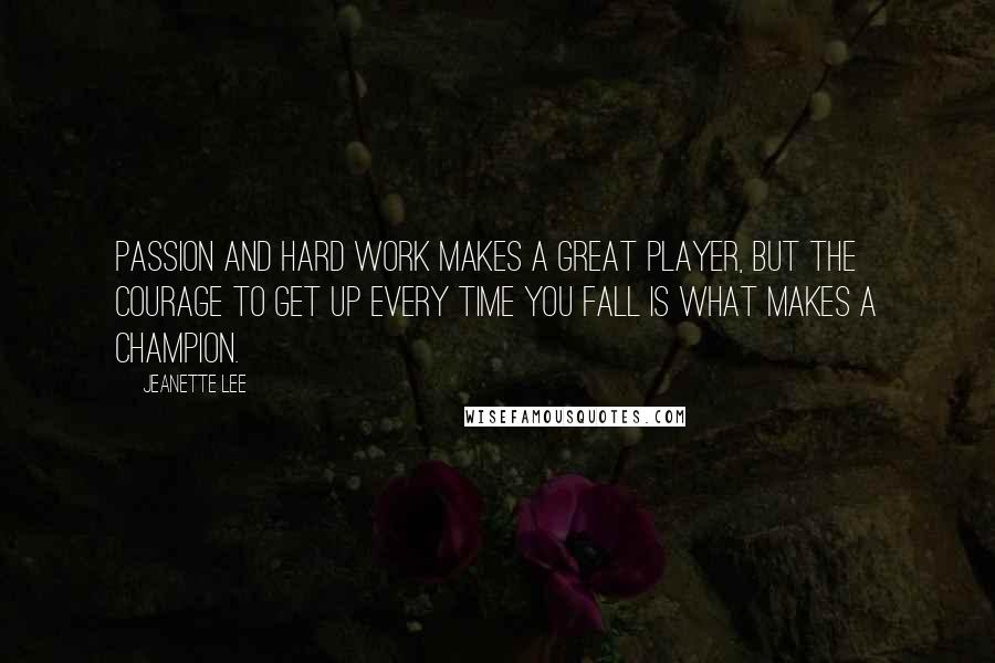 Jeanette Lee Quotes: Passion and hard work makes a great player, but the courage to get up every time you fall is what makes a champion.