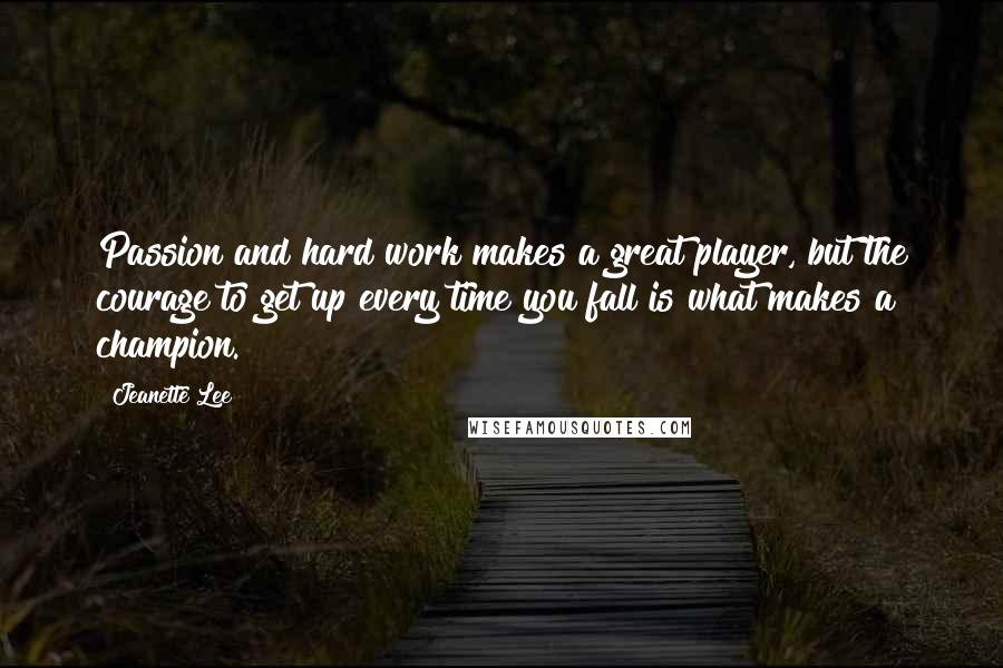 Jeanette Lee Quotes: Passion and hard work makes a great player, but the courage to get up every time you fall is what makes a champion.