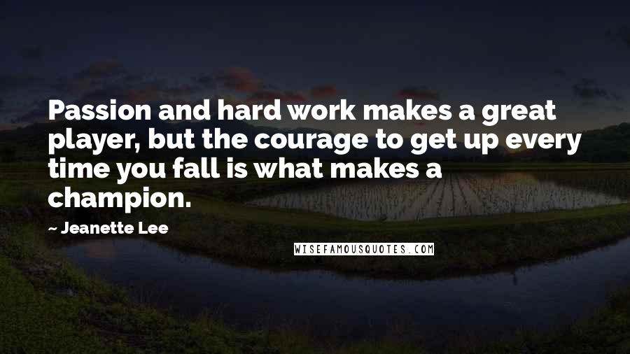 Jeanette Lee Quotes: Passion and hard work makes a great player, but the courage to get up every time you fall is what makes a champion.