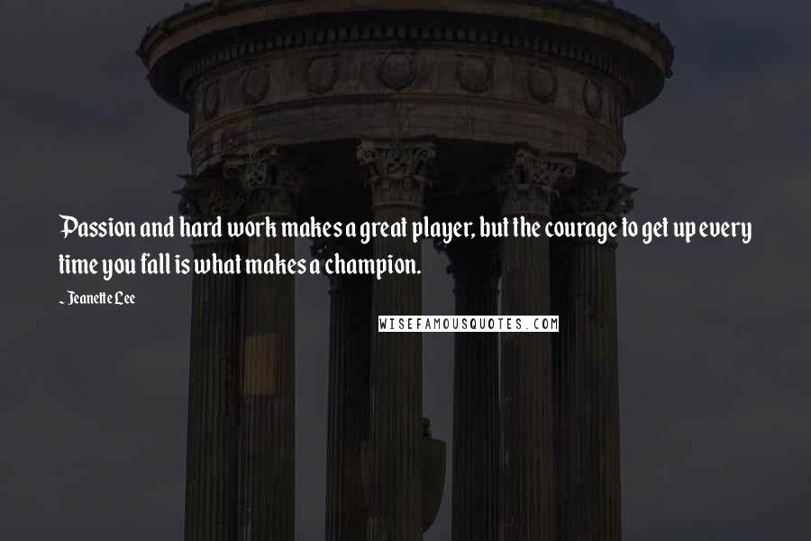 Jeanette Lee Quotes: Passion and hard work makes a great player, but the courage to get up every time you fall is what makes a champion.