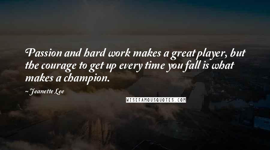Jeanette Lee Quotes: Passion and hard work makes a great player, but the courage to get up every time you fall is what makes a champion.