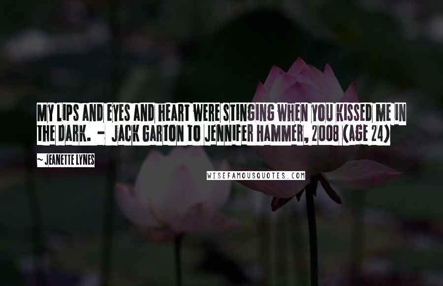 Jeanette Lynes Quotes: My lips and eyes and heart were stinging when you kissed me in the dark.  -  Jack Garton to Jennifer Hammer, 2008 (age 24)